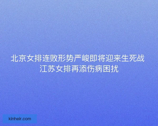 北京女排连败形势严峻即将迎来生死战 江苏女排再添伤病困扰