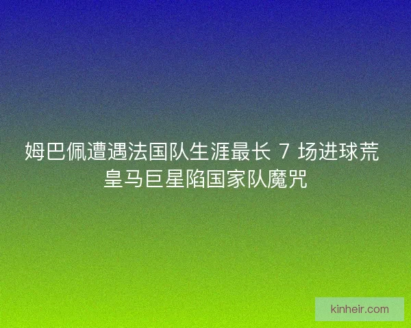 姆巴佩遭遇法国队生涯最长 7 场进球荒 皇马巨星陷国家队魔咒