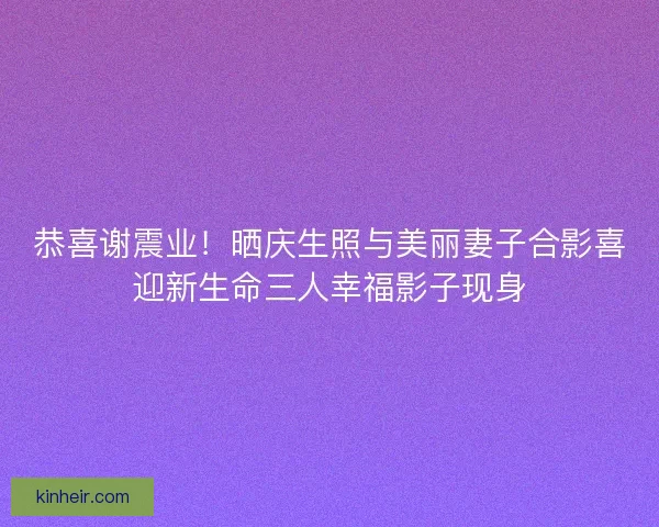 恭喜谢震业！晒庆生照与美丽妻子合影喜迎新生命三人幸福影子现身