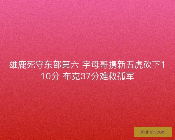 雄鹿死守东部第六 字母哥携新五虎砍下110分 布克37分难救孤军