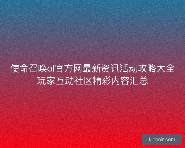 使命召唤ol官方网最新资讯活动攻略大全玩家互动社区精彩内容汇总 使命召唤ol官方网最新资讯活动攻略大全玩家互动社区精彩内容汇总
