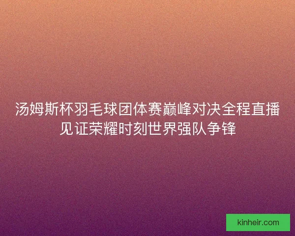 汤姆斯杯羽毛球团体赛巅峰对决全程直播见证荣耀时刻世界强队争锋 汤姆斯杯羽毛球团体赛巅峰对决全程直播见证荣耀时刻世界强队争锋