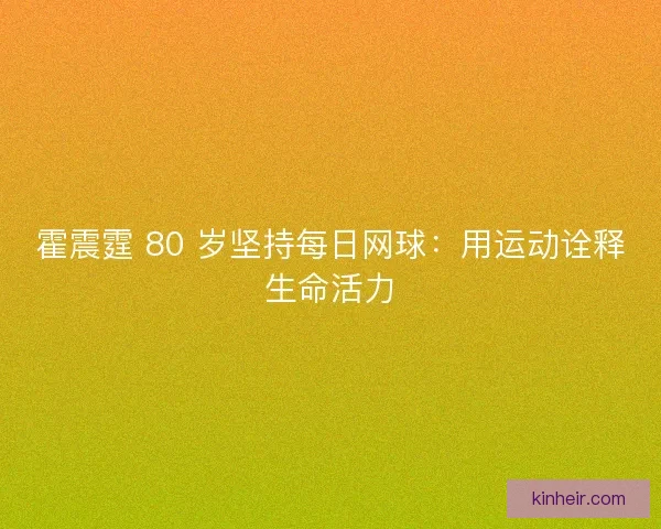 霍震霆 80 岁坚持每日网球：用运动诠释生命活力
