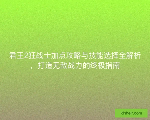 君王2狂战士加点攻略与技能选择全解析，打造无敌战力的终极指南