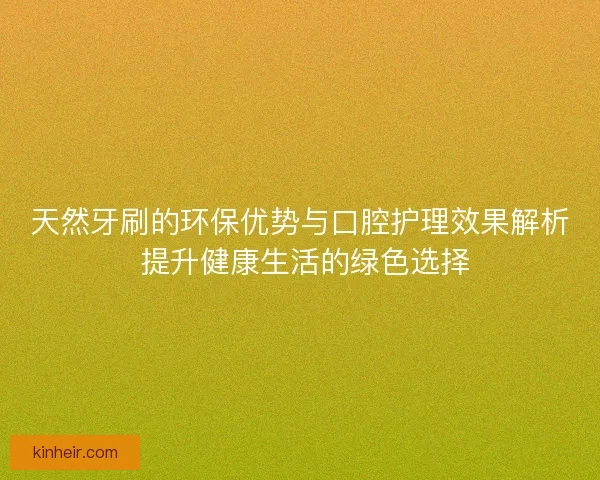 天然牙刷的环保优势与口腔护理效果解析 提升健康生活的绿色选择