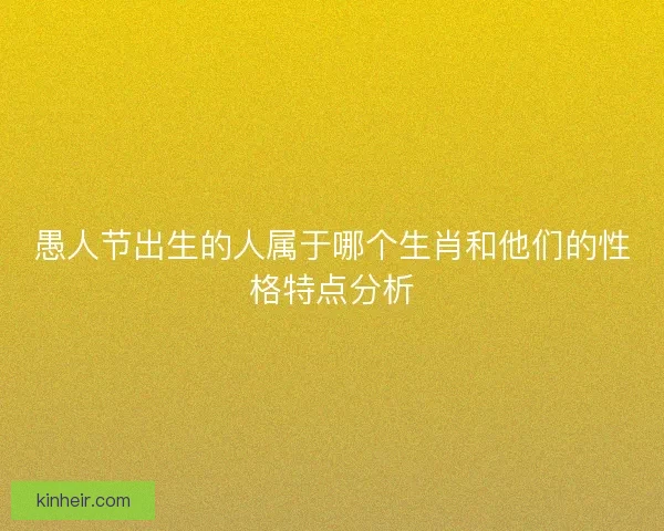 愚人节出生的人属于哪个生肖和他们的性格特点分析