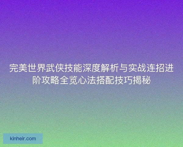 完美世界武侠技能深度解析与实战连招进阶攻略全览心法搭配技巧揭秘