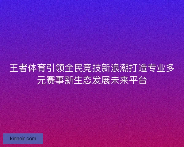 王者体育引领全民竞技新浪潮打造专业多元赛事新生态发展未来平台
