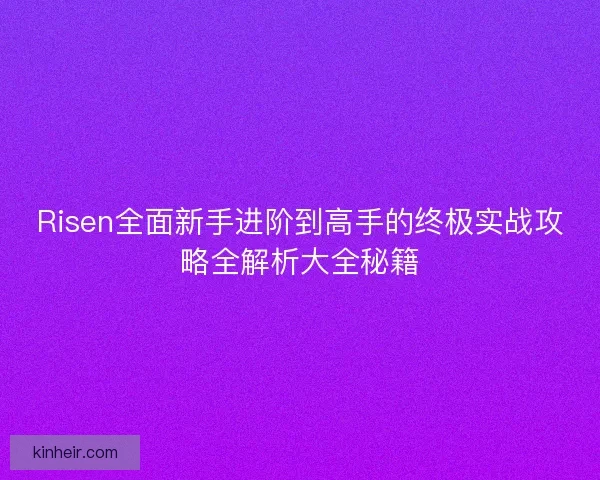 Risen全面新手进阶到高手的终极实战攻略全解析大全秘籍
