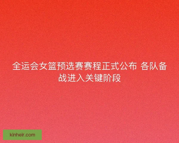 全运会女篮预选赛赛程正式公布 各队备战进入关键阶段