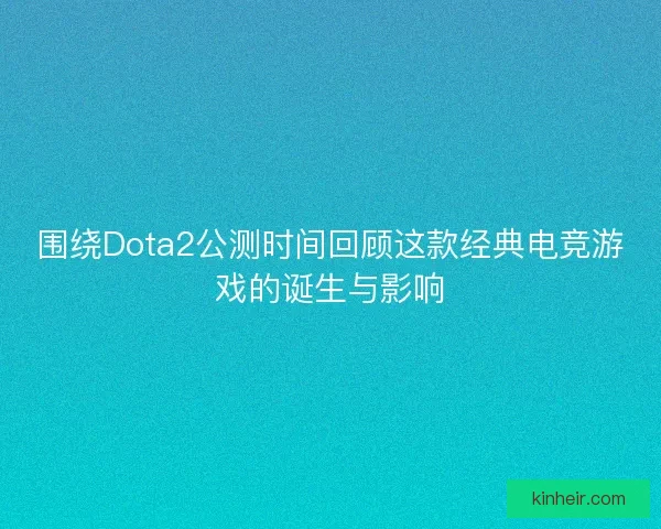 围绕Dota2公测时间回顾这款经典电竞游戏的诞生与影响