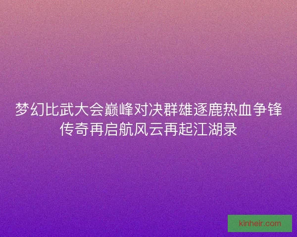 梦幻比武大会巅峰对决群雄逐鹿热血争锋传奇再启航风云再起江湖录