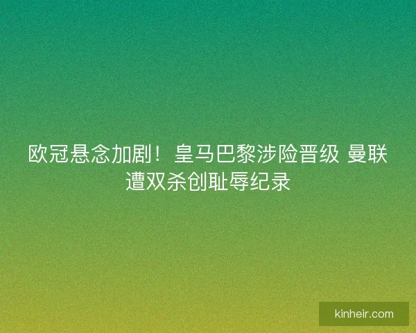 欧冠悬念加剧！皇马巴黎涉险晋级 曼联遭双杀创耻辱纪录