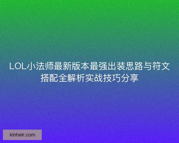 LOL小法师最新版本最强出装思路与符文搭配全解析实战技巧分享