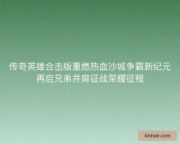 传奇英雄合击版重燃热血沙城争霸新纪元再启兄弟并肩征战荣耀征程