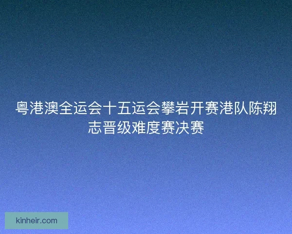 粤港澳全运会十五运会攀岩开赛港队陈翔志晋级难度赛决赛