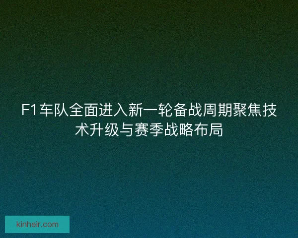 F1车队全面进入新一轮备战周期聚焦技术升级与赛季战略布局