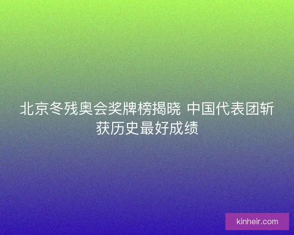 北京冬残奥会奖牌榜揭晓 中国代表团斩获历史最好成绩
