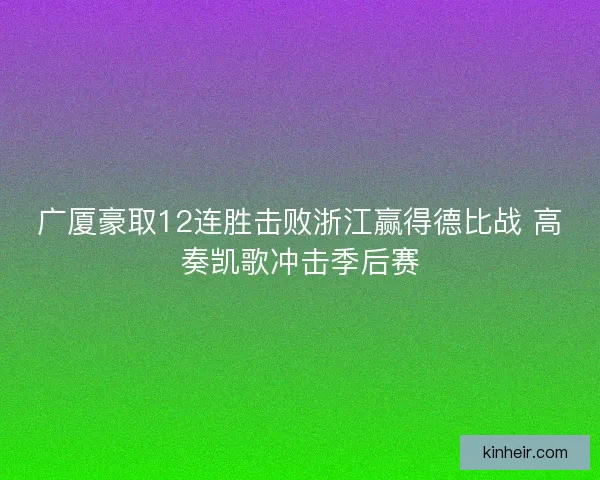 广厦豪取12连胜击败浙江赢得德比战 高奏凯歌冲击季后赛