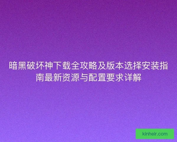 暗黑破坏神下载全攻略及版本选择安装指南最新资源与配置要求详解