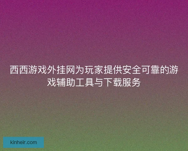 西西游戏外挂网为玩家提供安全可靠的游戏辅助工具与下载服务