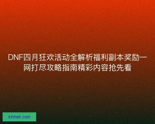 DNF四月狂欢活动全解析福利副本奖励一网打尽攻略指南精彩内容抢先看