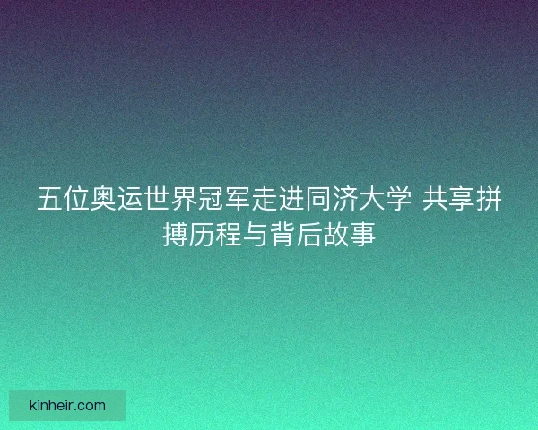 五位奥运世界冠军走进同济大学 共享拼搏历程与背后故事