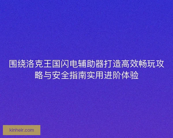 围绕洛克王国闪电辅助器打造高效畅玩攻略与安全指南实用进阶体验