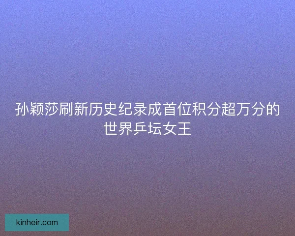 孙颖莎刷新历史纪录成首位积分超万分的世界乒坛女王