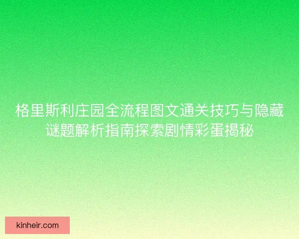 格里斯利庄园全流程图文通关技巧与隐藏谜题解析指南探索剧情彩蛋揭秘