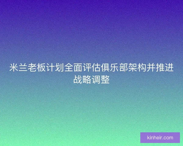 米兰老板计划全面评估俱乐部架构并推进战略调整