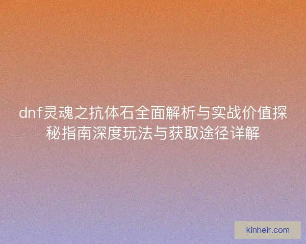 dnf灵魂之抗体石全面解析与实战价值探秘指南深度玩法与获取途径详解