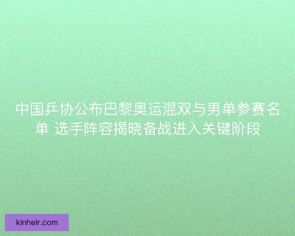 中国乒协公布巴黎奥运混双与男单参赛名单 选手阵容揭晓备战进入关键阶段