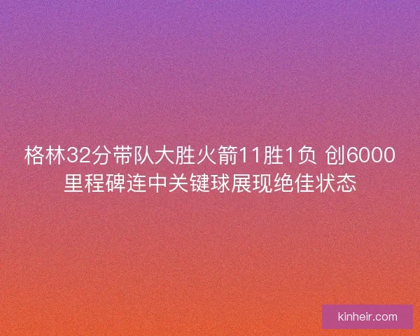 格林32分带队大胜火箭11胜1负 创6000里程碑连中关键球展现绝佳状态