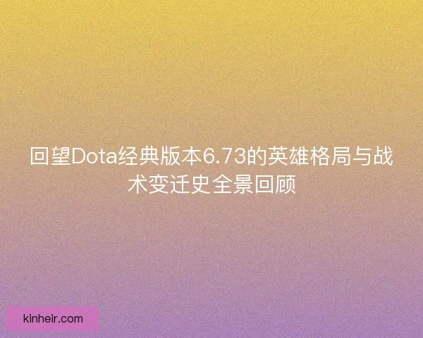 回望Dota经典版本6.73的英雄格局与战术变迁史全景回顾 回望Dota经典版本6.73的英雄格局与战术变迁史全景回顾