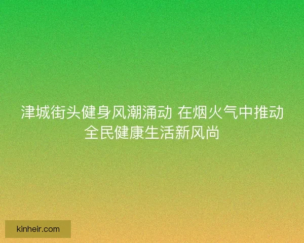 津城街头健身风潮涌动 在烟火气中推动全民健康生活新风尚
