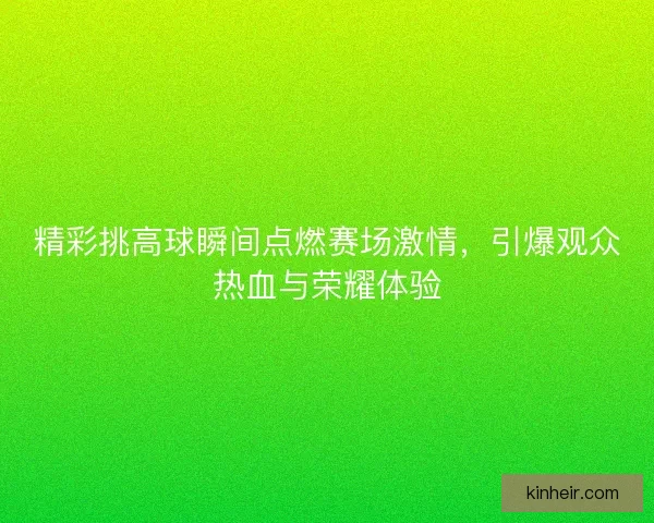 精彩挑高球瞬间点燃赛场激情，引爆观众热血与荣耀体验