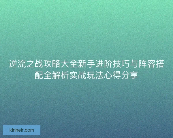 逆流之战攻略大全新手进阶技巧与阵容搭配全解析实战玩法心得分享