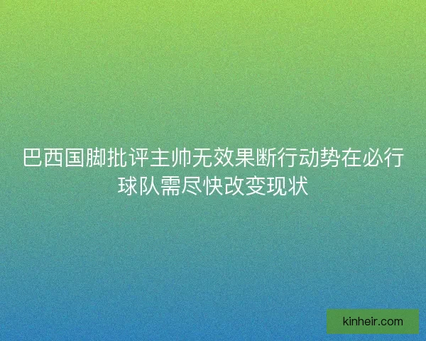 巴西国脚批评主帅无效果断行动势在必行球队需尽快改变现状