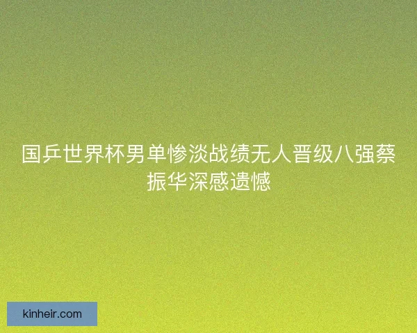 国乒世界杯男单惨淡战绩无人晋级八强蔡振华深感遗憾