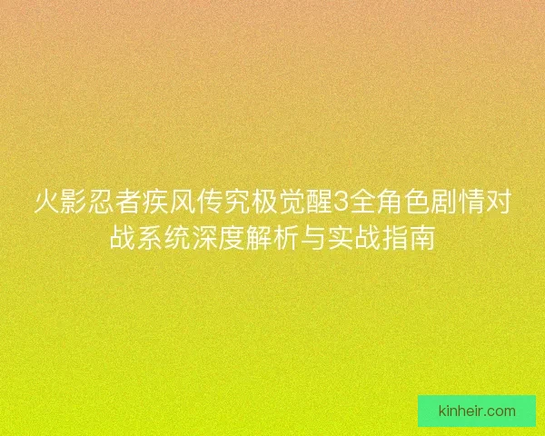 火影忍者疾风传究极觉醒3全角色剧情对战系统深度解析与实战指南