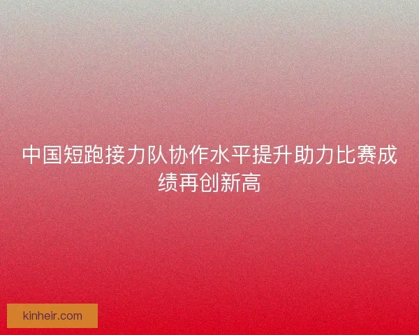中国短跑接力队协作水平提升助力比赛成绩再创新高