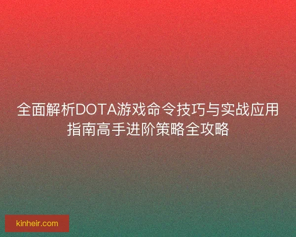 全面解析DOTA游戏命令技巧与实战应用指南高手进阶策略全攻略