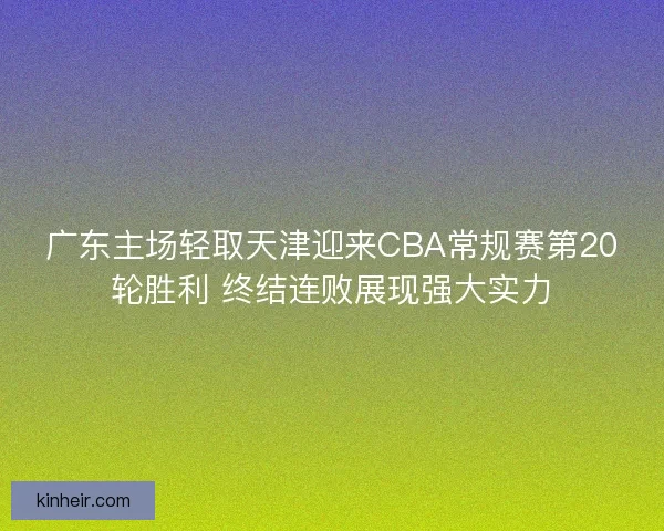 广东主场轻取天津迎来CBA常规赛第20轮胜利 终结连败展现强大实力
