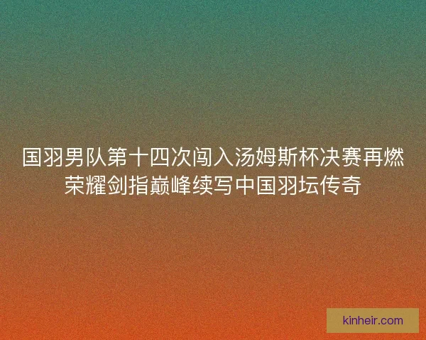 国羽男队第十四次闯入汤姆斯杯决赛再燃荣耀剑指巅峰续写中国羽坛传奇