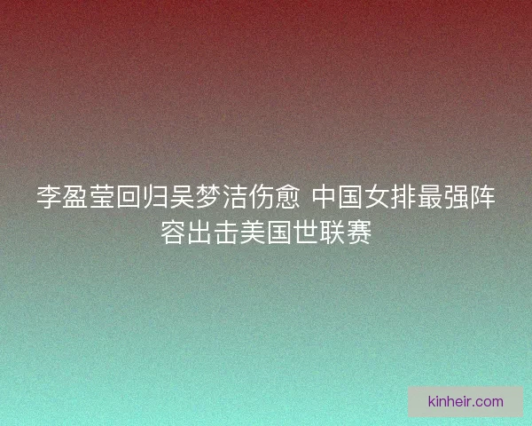 李盈莹回归吴梦洁伤愈 中国女排最强阵容出击美国世联赛