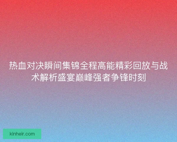 热血对决瞬间集锦全程高能精彩回放与战术解析盛宴巅峰强者争锋时刻