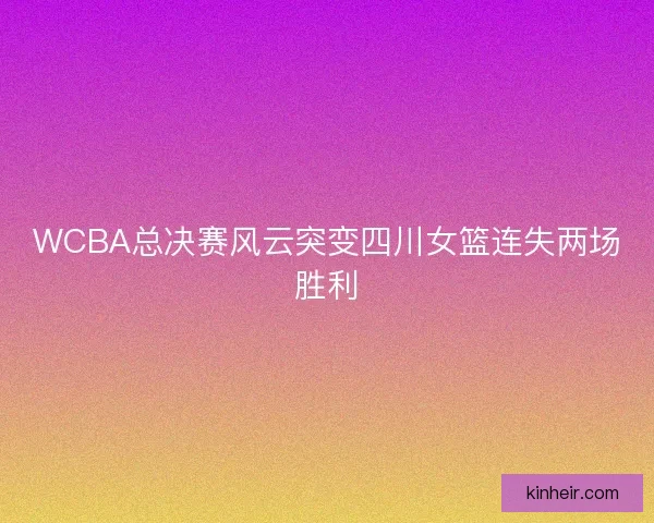 WCBA总决赛风云突变四川女篮连失两场胜利