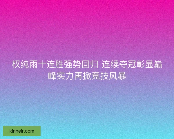 权纯雨十连胜强势回归 连续夺冠彰显巅峰实力再掀竞技风暴 权纯雨十连胜强势回归 连续夺冠彰显巅峰实力再掀竞技风暴