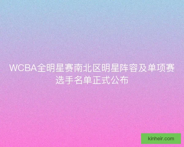 WCBA全明星赛南北区明星阵容及单项赛选手名单正式公布 WCBA全明星赛南北区明星阵容及单项赛选手名单正式公布